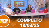 A Tarde  Sua (18/03/25) | Completo