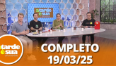 A Tarde  Sua (19/03/25) | Completo
