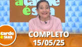A Tarde é Sua (15/05/25) | Completo