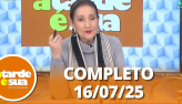 A Tarde é Sua (16/07/25) | Completo