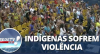 Indígenas sofrem violência antes de discussão sobre terras