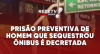 Prisão preventiva de homem que sequestrou ônibus é decretada