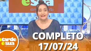 A Tarde é Sua (17/07/24) | Completo